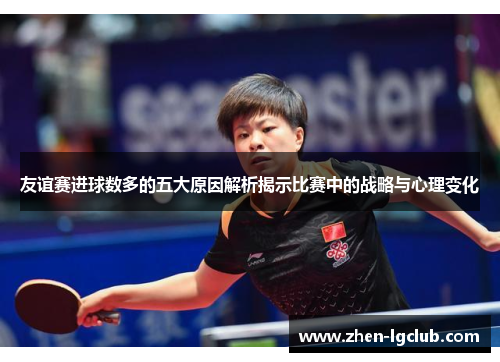 友谊赛进球数多的五大原因解析揭示比赛中的战略与心理变化 友谊赛进球数多的五大原因解析揭示比赛中的战略与心理变化