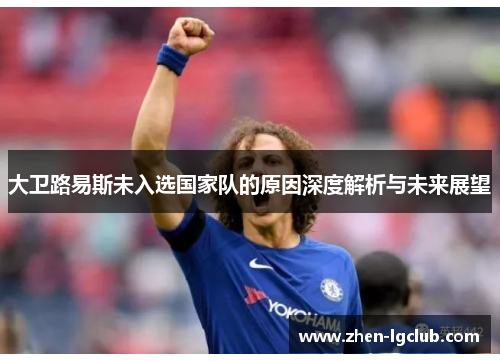 大卫路易斯未入选国家队的原因深度解析与未来展望 大卫路易斯未入选国家队的原因深度解析与未来展望