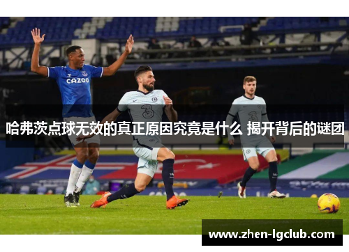 哈弗茨点球无效的真正原因究竟是什么 揭开背后的谜团 哈弗茨点球无效的真正原因究竟是什么 揭开背后的谜团