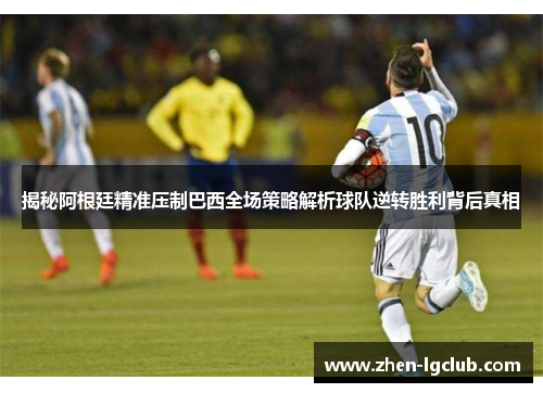 揭秘阿根廷精准压制巴西全场策略解析球队逆转胜利背后真相 揭秘阿根廷精准压制巴西全场策略解析球队逆转胜利背后真相