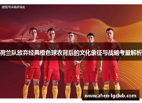 荷兰队放弃经典橙色球衣背后的文化象征与战略考量解析 荷兰队放弃经典橙色球衣背后的文化象征与战略考量解析