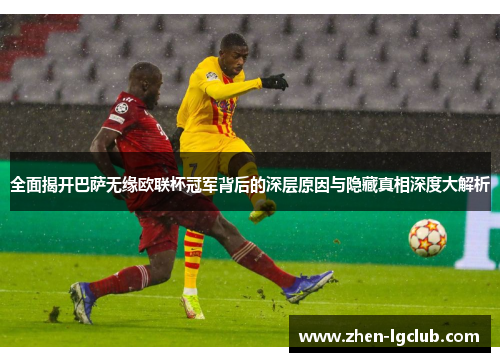 全面揭开巴萨无缘欧联杯冠军背后的深层原因与隐藏真相深度大解析