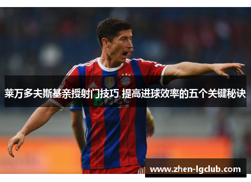 莱万多夫斯基亲授射门技巧 提高进球效率的五个关键秘诀 莱万多夫斯基亲授射门技巧 提高进球效率的五个关键秘诀