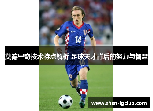 莫德里奇技术特点解析 足球天才背后的努力与智慧 莫德里奇技术特点解析 足球天才背后的努力与智慧