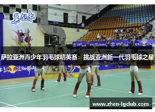 萨拉亚洲青少年羽毛球精英赛:挑战亚洲新一代羽毛球之星 萨拉亚洲青少年羽毛球精英赛:挑战亚洲新一代羽毛球之星