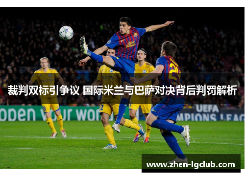 裁判双标引争议 国际米兰与巴萨对决背后判罚解析 裁判双标引争议 国际米兰与巴萨对决背后判罚解析