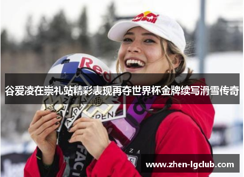 谷爱凌在崇礼站精彩表现再夺世界杯金牌续写滑雪传奇