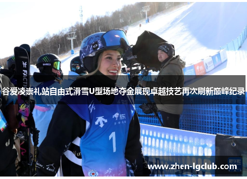 谷爱凌崇礼站自由式滑雪U型场地夺金展现卓越技艺再次刷新巅峰纪录