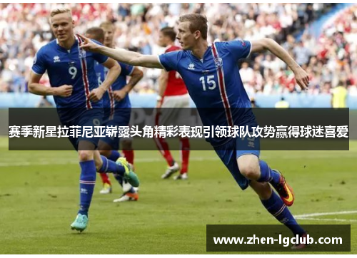 赛季新星拉菲尼亚崭露头角精彩表现引领球队攻势赢得球迷喜爱 赛季新星拉菲尼亚崭露头角精彩表现引领球队攻势赢得球迷喜爱