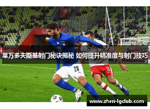 莱万多夫斯基射门秘诀揭秘 如何提升精准度与射门技巧