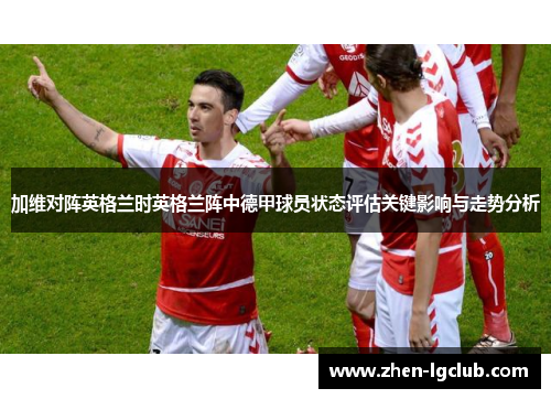 加维对阵英格兰时英格兰阵中德甲球员状态评估关键影响与走势分析