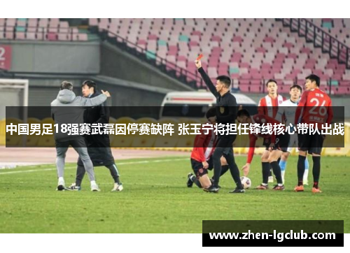 中国男足18强赛武磊因停赛缺阵 张玉宁将担任锋线核心带队出战