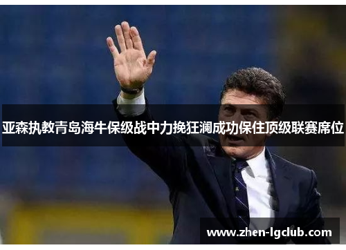 亚森执教青岛海牛保级战中力挽狂澜成功保住顶级联赛席位