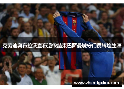克劳迪奥布拉沃宣布退役结束巴萨曼城守门员辉煌生涯