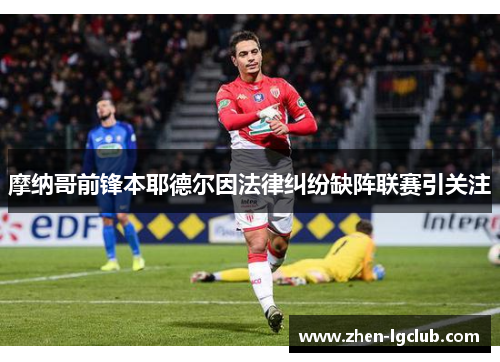 摩纳哥前锋本耶德尔因法律纠纷缺阵联赛引关注