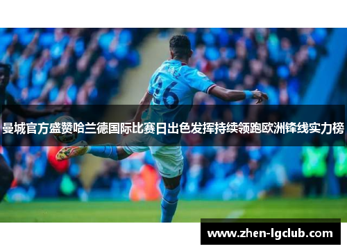 曼城官方盛赞哈兰德国际比赛日出色发挥持续领跑欧洲锋线实力榜