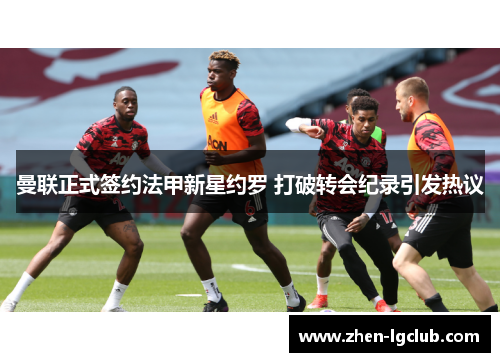 曼联正式签约法甲新星约罗 打破转会纪录引发热议