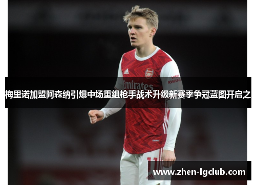 梅里诺加盟阿森纳引爆中场重组枪手战术升级新赛季争冠蓝图开启之