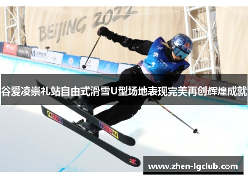 谷爱凌崇礼站自由式滑雪U型场地表现完美再创辉煌成就