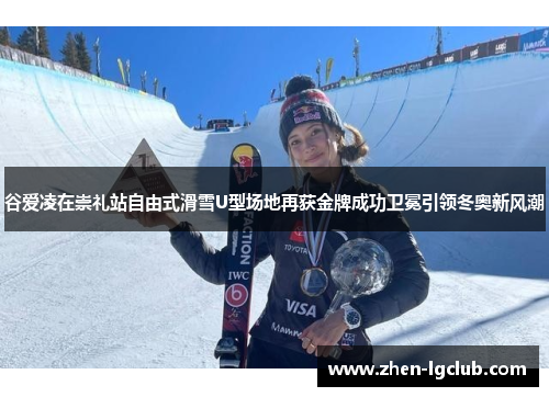 谷爱凌在崇礼站自由式滑雪U型场地再获金牌成功卫冕引领冬奥新风潮