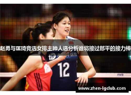 赵勇与匡琦竞选女排主帅人选分析谁将接过郎平的接力棒