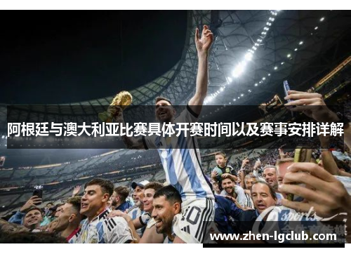 阿根廷与澳大利亚比赛具体开赛时间以及赛事安排详解