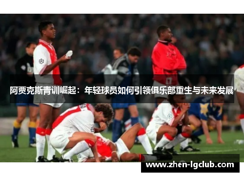 阿贾克斯青训崛起:年轻球员如何引领俱乐部重生与未来发展 阿贾克斯青训崛起:年轻球员如何引领俱乐部重生与未来发展