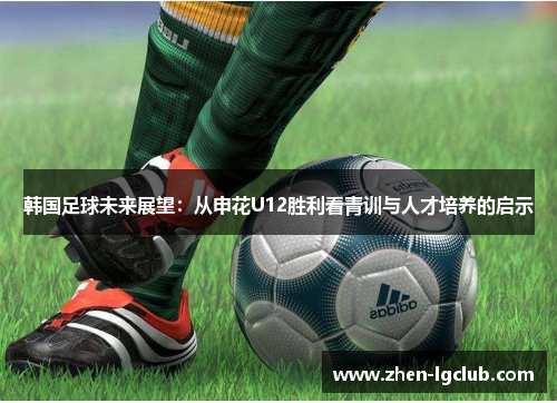 韩国足球未来展望：从申花U12胜利看青训与人才培养的启示
