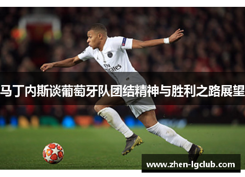 马丁内斯谈葡萄牙队团结精神与胜利之路展望 马丁内斯谈葡萄牙队团结精神与胜利之路展望