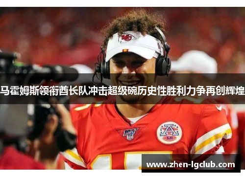 马霍姆斯领衔酋长队冲击超级碗历史性胜利力争再创辉煌 马霍姆斯领衔酋长队冲击超级碗历史性胜利力争再创辉煌