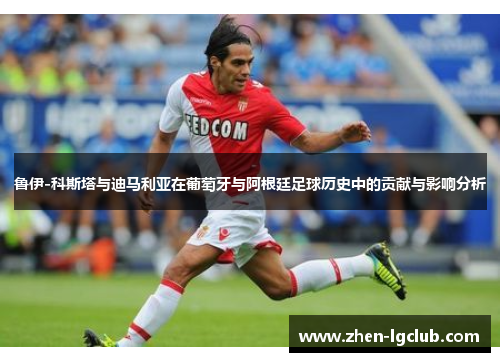 鲁伊-科斯塔与迪马利亚在葡萄牙与阿根廷足球历史中的贡献与影响分析 鲁伊-科斯塔与迪马利亚在葡萄牙与阿根廷足球历史中的贡献与影响分析